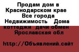 Продам дом в Краснодарском крае - Все города Недвижимость » Дома, коттеджи, дачи обмен   . Ярославская обл.